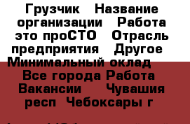 Грузчик › Название организации ­ Работа-это проСТО › Отрасль предприятия ­ Другое › Минимальный оклад ­ 1 - Все города Работа » Вакансии   . Чувашия респ.,Чебоксары г.